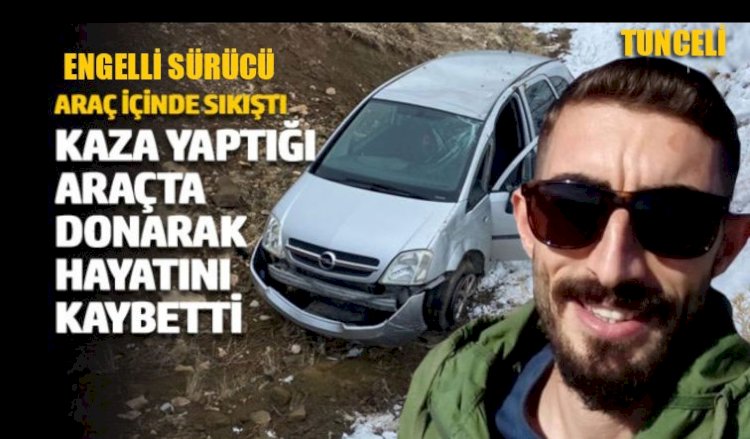 Tunceli'de, kaza sonrası araçtan çıkamayan engelli sürücü, donarak öldü