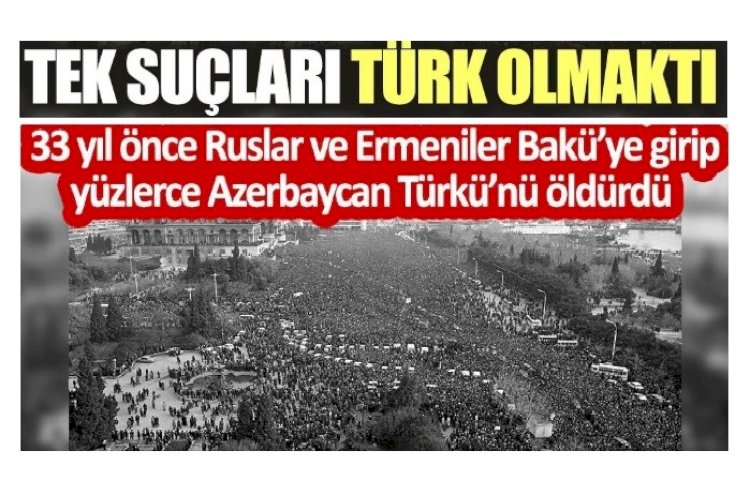 Tek suçları Türk olmaktı. 33 yıl önce Ruslar ve Ermeniler Bakü'ye girip yüzlerce Azerbaycan Türkü'nü öldürdü